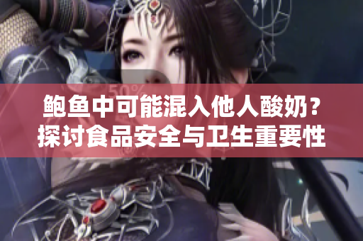 鮑魚中可能混入他人酸奶？探討食品安全與衛(wèi)生重要性