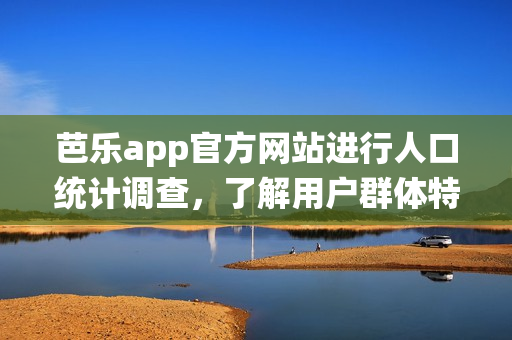 芭樂app官方網(wǎng)站進行人口統(tǒng)計調(diào)查，了解用戶群體特征