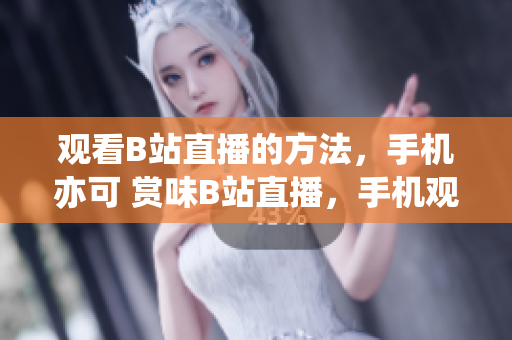 觀看B站直播的方法，手機(jī)亦可 賞味B站直播，手機(jī)觀賞沒問(wèn)題