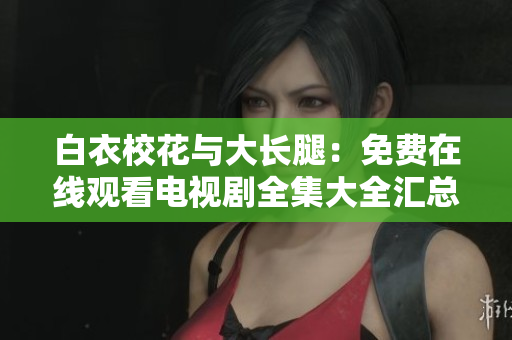 白衣?；ㄅc大長(zhǎng)腿：免費(fèi)在線觀看電視劇全集大全匯總