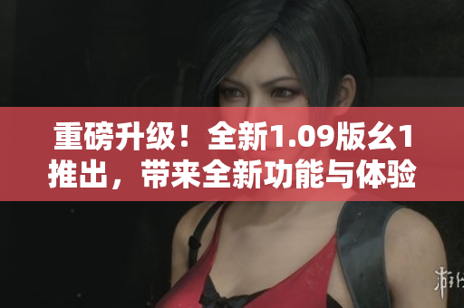重磅升級(jí)！全新1.09版幺1推出，帶來全新功能與體驗(yàn)