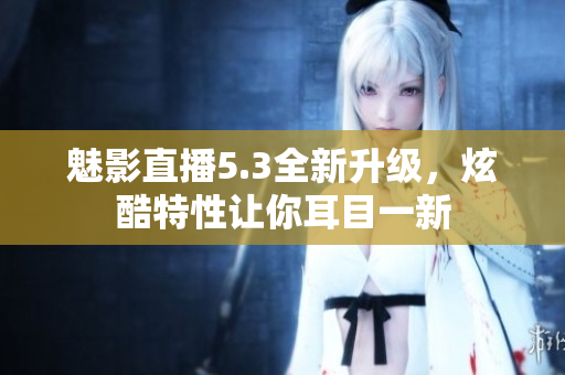 魅影直播5.3全新升級，炫酷特性讓你耳目一新