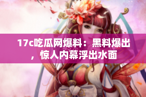 17c吃瓜網(wǎng)爆料：黑料爆出，驚人內(nèi)幕浮出水面