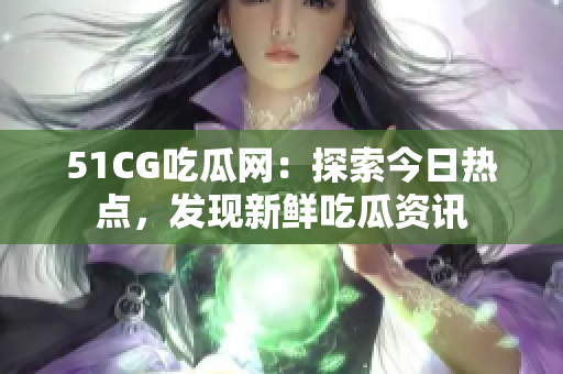 51CG吃瓜網(wǎng)：探索今日熱點，發(fā)現(xiàn)新鮮吃瓜資訊