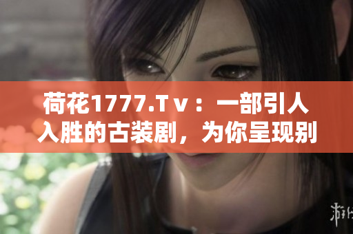 荷花1777.Tⅴ：一部引人入勝的古裝劇，為你呈現(xiàn)別樣的江湖生活、愛恨情仇