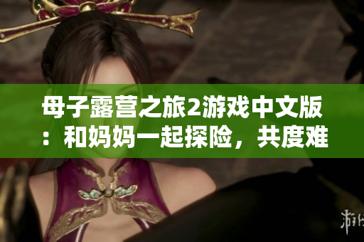 母子露營之旅2游戲中文版：和媽媽一起探險，共度難忘時光