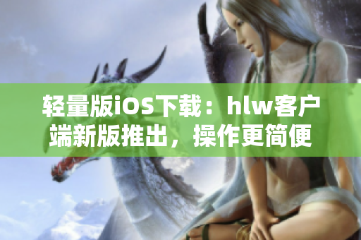輕量版iOS下載：hlw客戶端新版推出，操作更簡(jiǎn)便