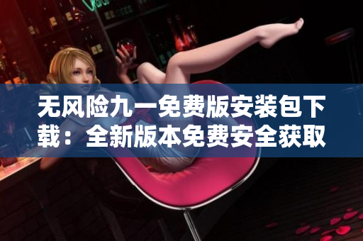 無(wú)風(fēng)險(xiǎn)九一免費(fèi)版安裝包下載：全新版本免費(fèi)安全獲取