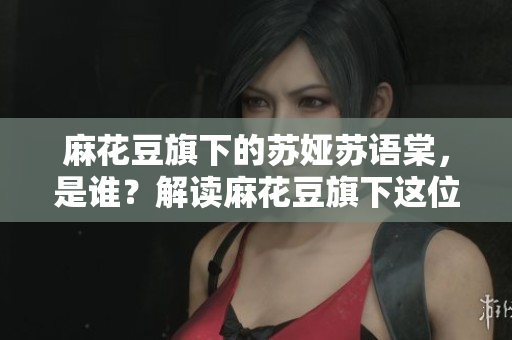 麻花豆旗下的蘇婭蘇語(yǔ)棠，是誰(shuí)？解讀麻花豆旗下這位新晉音樂人的故事
