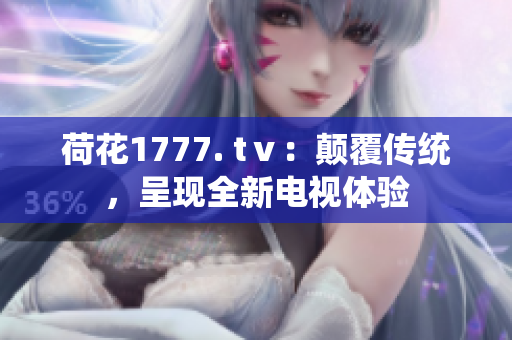 荷花1777. tⅴ：顛覆傳統(tǒng)，呈現(xiàn)全新電視體驗