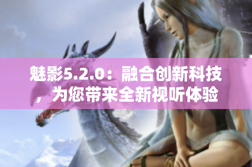 魅影5.2.0：融合創(chuàng)新科技，為您帶來(lái)全新視聽體驗(yàn)