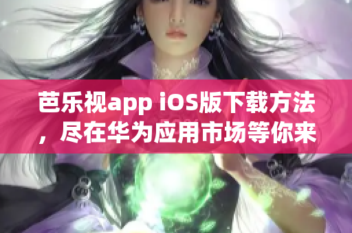 芭樂視app iOS版下載方法，盡在華為應(yīng)用市場等你來探索
