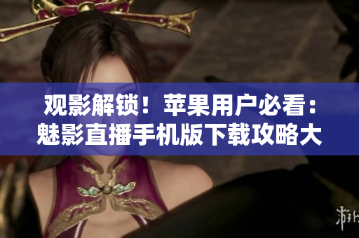觀影解鎖！蘋果用戶必看：魅影直播手機版下載攻略大揭秘