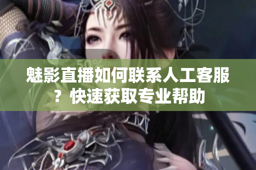 魅影直播如何聯(lián)系人工客服？快速獲取專業(yè)幫助