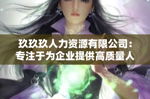 玖玖玖人力資源有限公司：專注于為企業(yè)提供高質(zhì)量人力資源管理服務