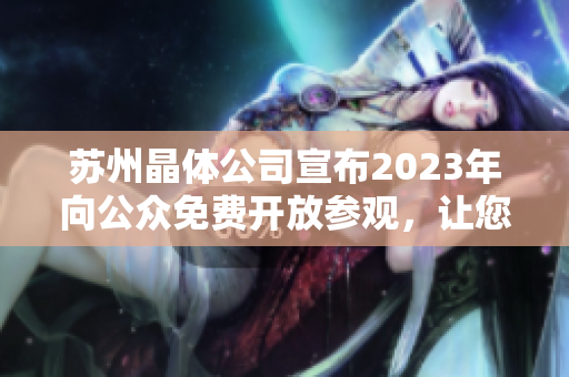 蘇州晶體公司宣布2023年向公眾免費開放參觀，讓您深入了解先進工藝和科技創(chuàng)新！