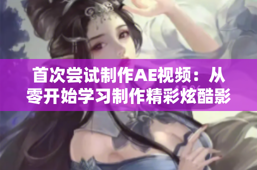 首次嘗試制作AE視頻：從零開始學習制作精彩炫酷影視特效