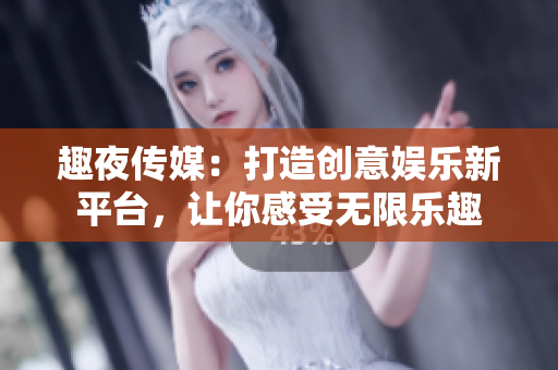 趣夜傳媒：打造創(chuàng)意娛樂(lè)新平臺(tái)，讓你感受無(wú)限樂(lè)趣
