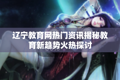 遼寧教育網(wǎng)熱門(mén)資訊揭秘教育新趨勢(shì)火熱探討