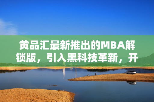 黃品匯最新推出的MBA解鎖版，引入黑科技革新，開創(chuàng)全新體驗