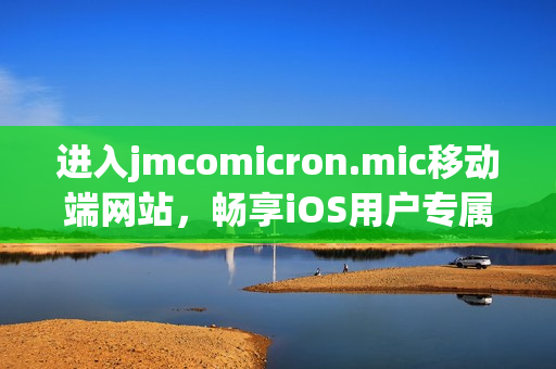 進(jìn)入jmcomicron.mic移動(dòng)端網(wǎng)站，暢享iOS用戶專屬精彩漫畫世界