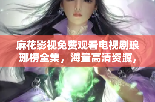 麻花影視免費觀看電視劇瑯琊榜全集，海量高清資源，精彩劇情盡情暢享