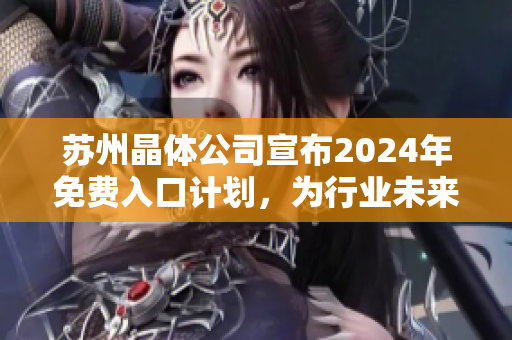 蘇州晶體公司宣布2024年免費(fèi)入口計劃，為行業(yè)未來發(fā)展掀起新浪潮