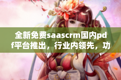 全新免費(fèi)saascrm國內(nèi)pdf平臺推出，行業(yè)內(nèi)領(lǐng)先，功能強(qiáng)大