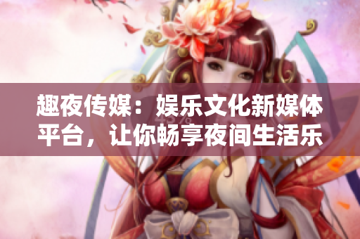 趣夜傳媒：娛樂(lè)文化新媒體平臺(tái)，讓你暢享夜間生活樂(lè)趣