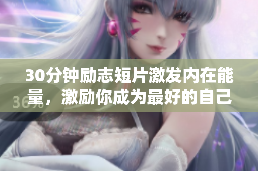 30分鐘勵(lì)志短片激發(fā)內(nèi)在能量，激勵(lì)你成為最好的自己!