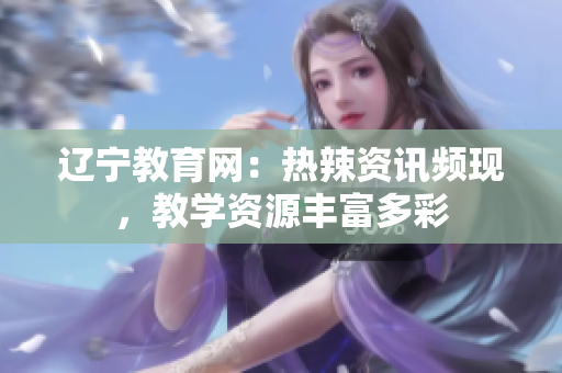 遼寧教育網(wǎng)：熱辣資訊頻現(xiàn)，教學(xué)資源豐富多彩