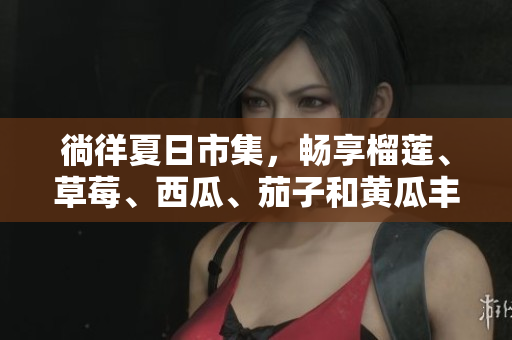 徜徉夏日市集，暢享榴蓮、草莓、西瓜、茄子和黃瓜豐盛滋味