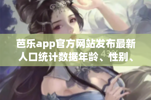 芭樂app官方網(wǎng)站發(fā)布最新人口統(tǒng)計數(shù)據(jù)年齡、性別、地域分布一覽無余