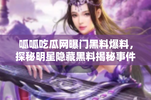 呱呱吃瓜網曝門黑料爆料，探秘明星隱藏黑料揭秘事件