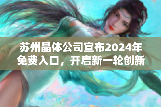 蘇州晶體公司宣布2024年免費(fèi)入口，開(kāi)啟新一輪創(chuàng)新發(fā)展篇章