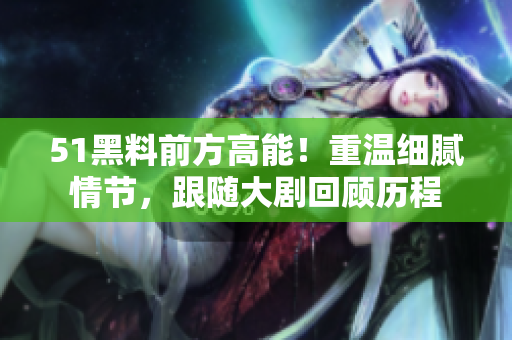 51黑料前方高能！重溫細(xì)膩情節(jié)，跟隨大劇回顧歷程
