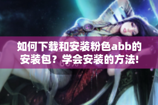 如何下載和安裝粉色abb的安裝包？學(xué)會(huì)安裝的方法!