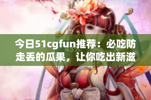 今日51cgfun推薦：必吃防走丟的瓜果，讓你吃出新滋味