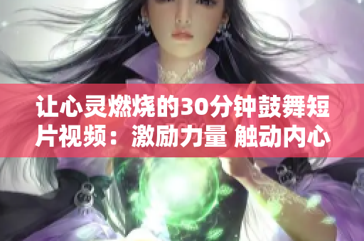 讓心靈燃燒的30分鐘鼓舞短片視頻：激勵(lì)力量 觸動(dòng)內(nèi)心，點(diǎn)燃激情 感受成長(zhǎng)。