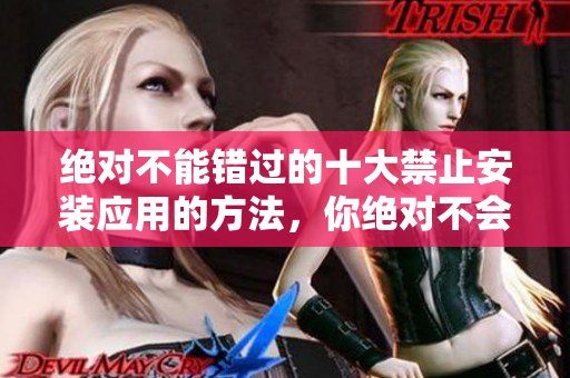 絕對不能錯過的十大禁止安裝應(yīng)用的方法，你絕對不會想錯過！