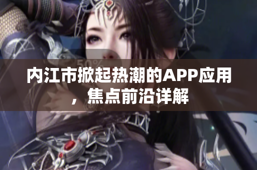 內(nèi)江市掀起熱潮的APP應用，焦點前沿詳解
