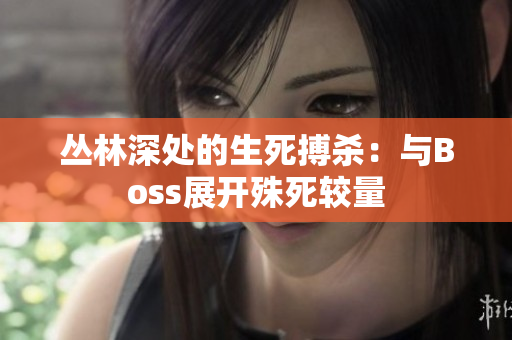 叢林深處的生死搏殺：與Boss展開(kāi)殊死較量