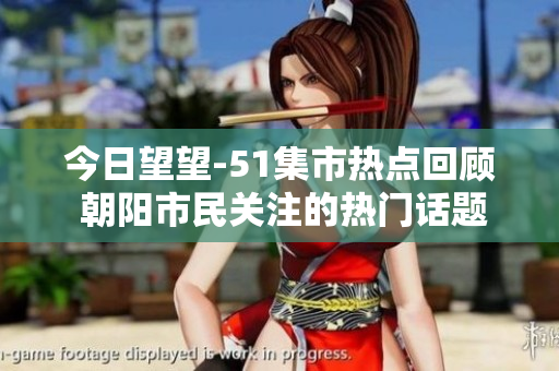 今日望望-51集市熱點(diǎn)回顧 朝陽(yáng)市民關(guān)注的熱門(mén)話(huà)題