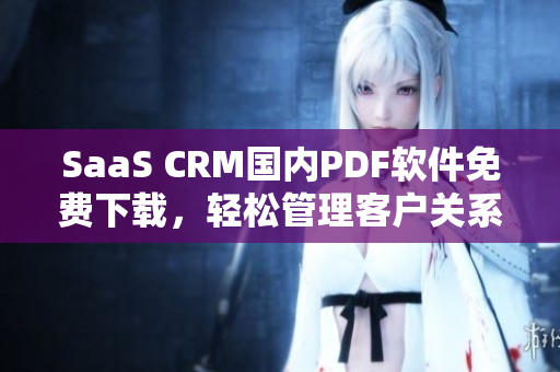SaaS CRM國(guó)內(nèi)PDF軟件免費(fèi)下載，輕松管理客戶(hù)關(guān)系【免費(fèi)下載】
