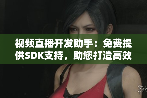 視頻直播開(kāi)發(fā)助手：免費(fèi)提供SDK支持，助您打造高效直播應(yīng)用