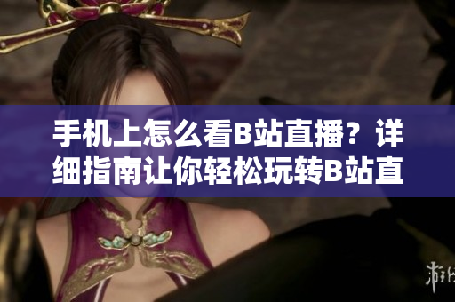 手機(jī)上怎么看B站直播？詳細(xì)指南讓你輕松玩轉(zhuǎn)B站直播平臺(tái)