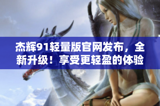 杰輝91輕量版官網(wǎng)發(fā)布，全新升級！享受更輕盈的體驗