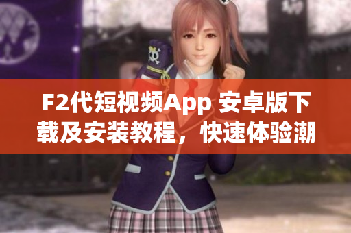 F2代短視頻App 安卓版下載及安裝教程，快速體驗(yàn)潮流視頻創(chuàng)作樂趣