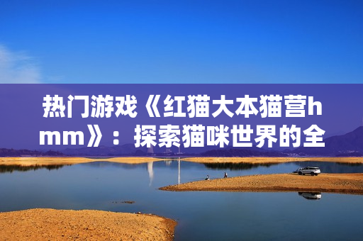 熱門游戲《紅貓大本貓營hmm》：探索貓咪世界的全新冒險(xiǎn)