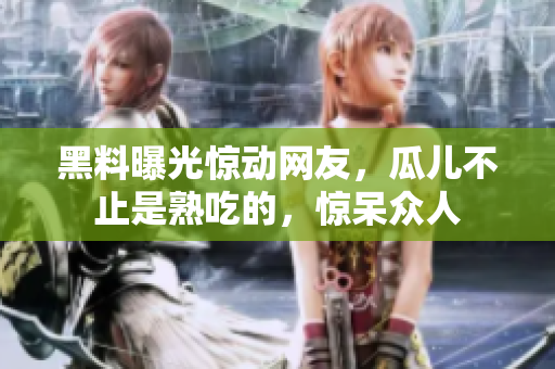 黑料曝光驚動網(wǎng)友，瓜兒不止是熟吃的，驚呆眾人